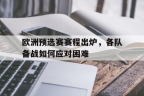 金年会入口-欧洲预选赛赛程出炉，各队备战如何应对困难