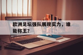 金年会入口-欧洲足坛强队展现实力，谁能称王？的简单介绍