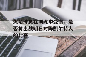 金年会官方入口-包含火箭球员在训练中受伤，是否将出战明日对阵凯尔特人的比赛的词条