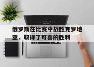 金年会官方网站-关于俄罗斯在比赛中战胜克罗地亚，取得了可喜的胜利的信息