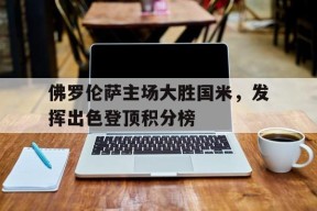 金年会官方网站-佛罗伦萨主场大胜国米，发挥出色登顶积分榜