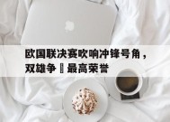 金年会共享联赛-关于欧国联决赛吹响冲锋号角，双雄争霛最高荣誉的信息