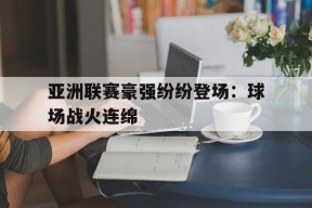 金年会共享联赛-亚洲联赛豪强纷纷登场：球场战火连绵(今日世预赛亚洲风云榜各组积分激战不休)