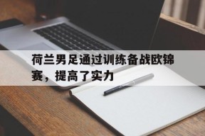 金年会入口-荷兰男足通过训练备战欧锦赛，提高了实力(荷兰男足赛程)