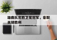 金年会官方入口-雄鹿队完胜卫冕冠军，豪取关键胜利(雄鹿队完胜卫冕冠军,豪取关键胜利了吗)